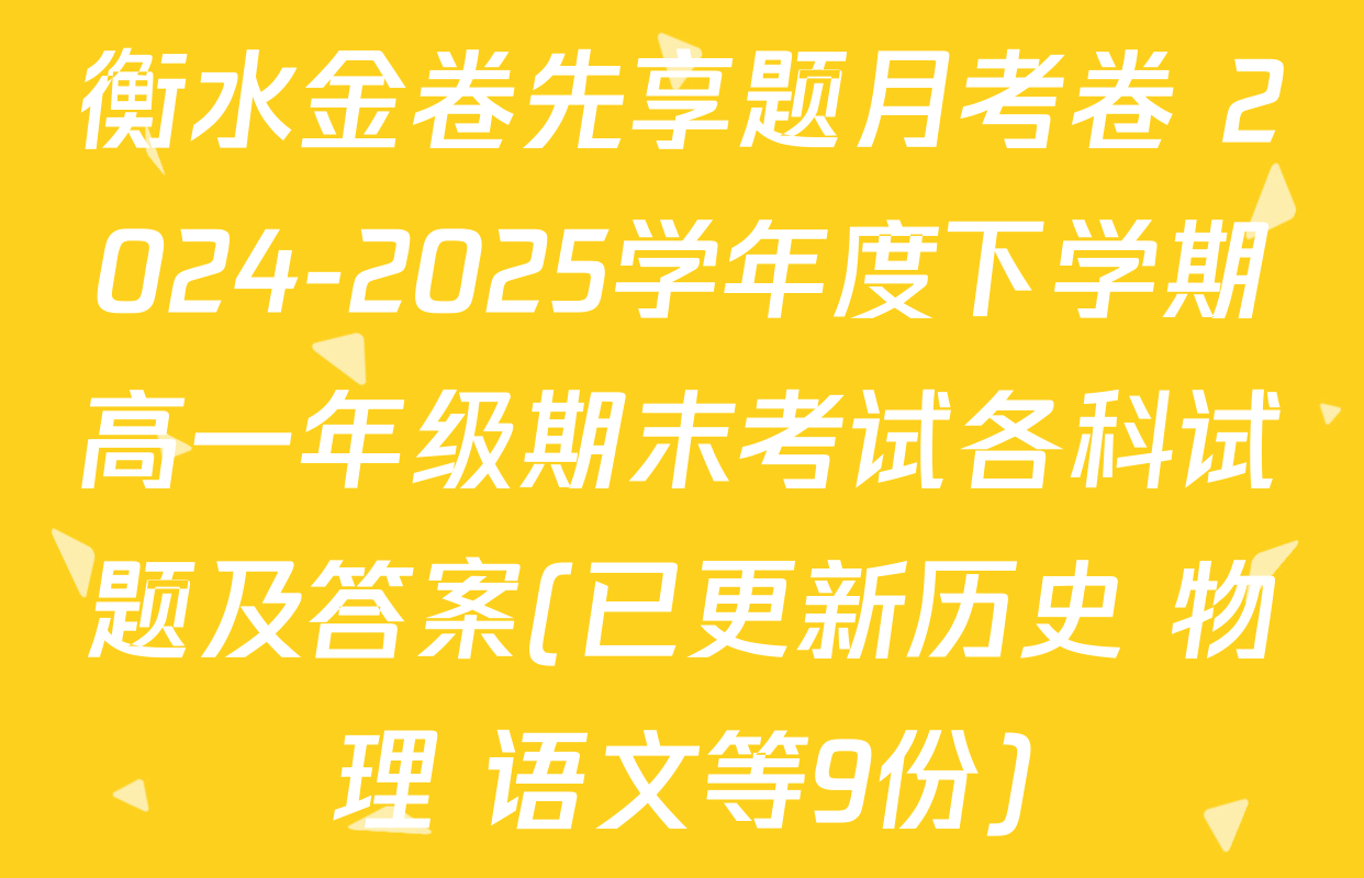 衡水金卷先享题月考卷 2024-2025学年度下学期高一年级期末考试各科试题及答案(已更新历史 物理 语文等9份)