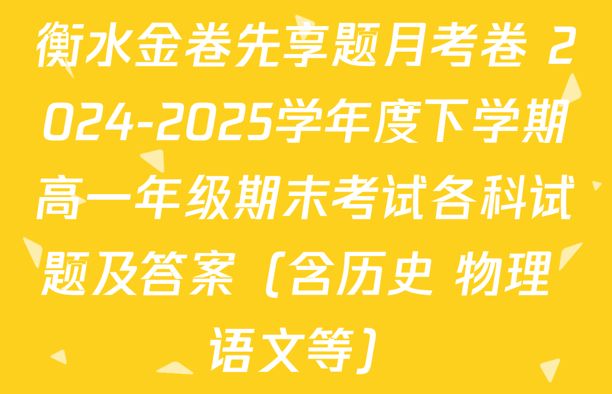衡水金卷先享题月考卷 2024-2025学年度下学期高一年级期末考试各科试题及答案（含历史 物理 语文等）