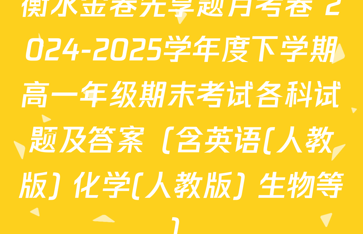 衡水金卷先享题月考卷 2024-2025学年度下学期高一年级期末考试各科试题及答案（含英语(人教版) 化学(人教版) 生物等）