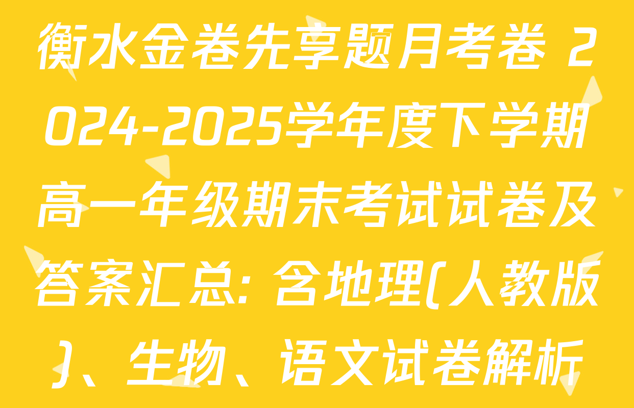 衡水金卷先享题月考卷 2024-2025学年度下学期高一年级期末考试试卷及答案汇总: 含地理(人教版)、生物、语文试卷解析
