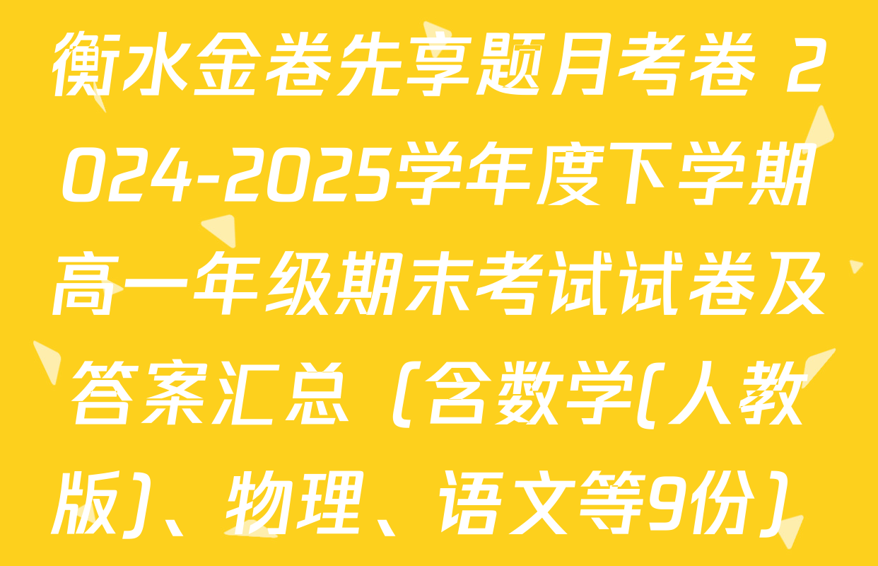 衡水金卷先享题月考卷 2024-2025学年度下学期高一年级期末考试试卷及答案汇总（含数学(人教版)、物理、语文等9份）