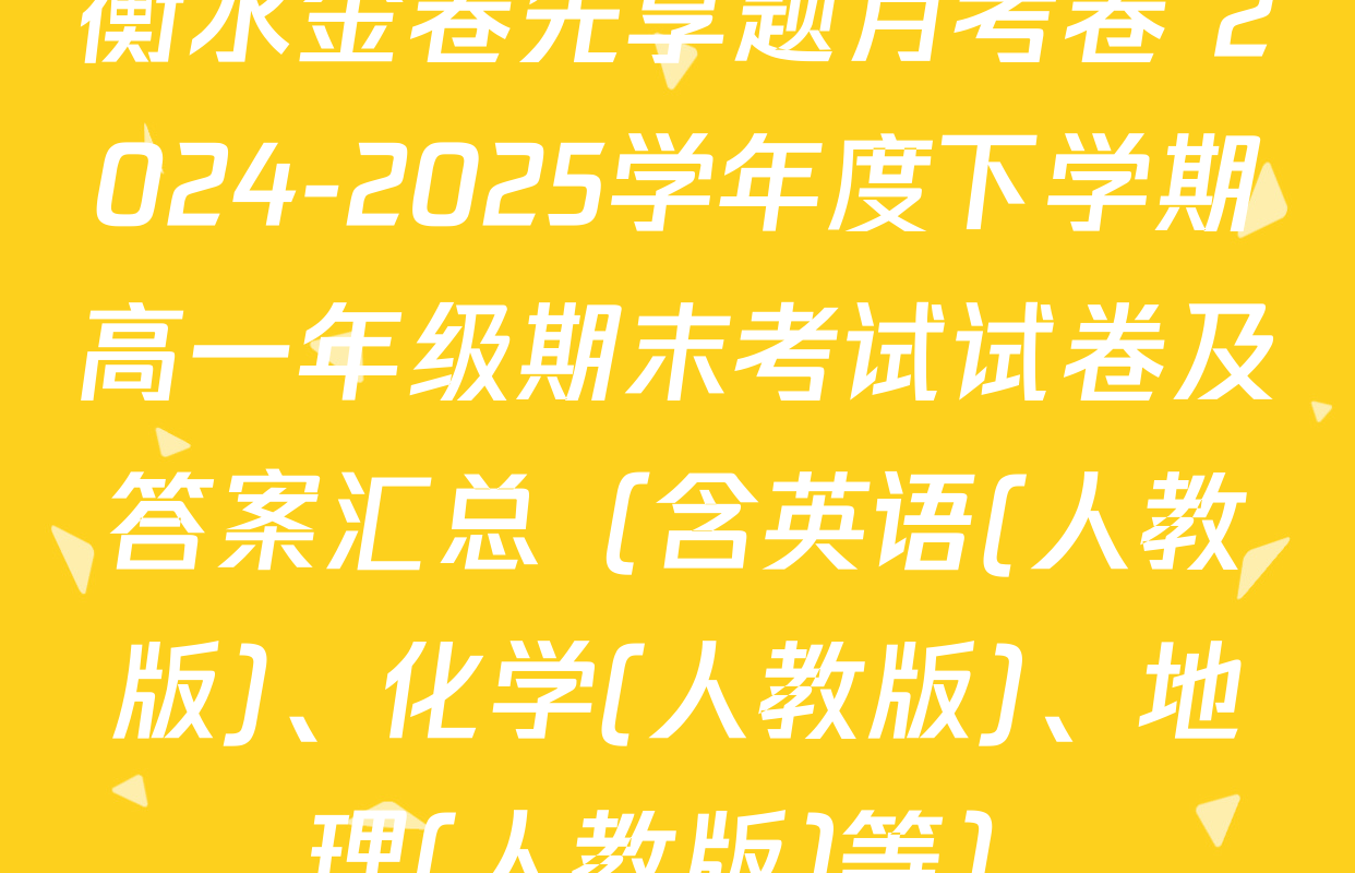 衡水金卷先享题月考卷 2024-2025学年度下学期高一年级期末考试试卷及答案汇总（含英语(人教版)、化学(人教版)、地理(人教版)等）