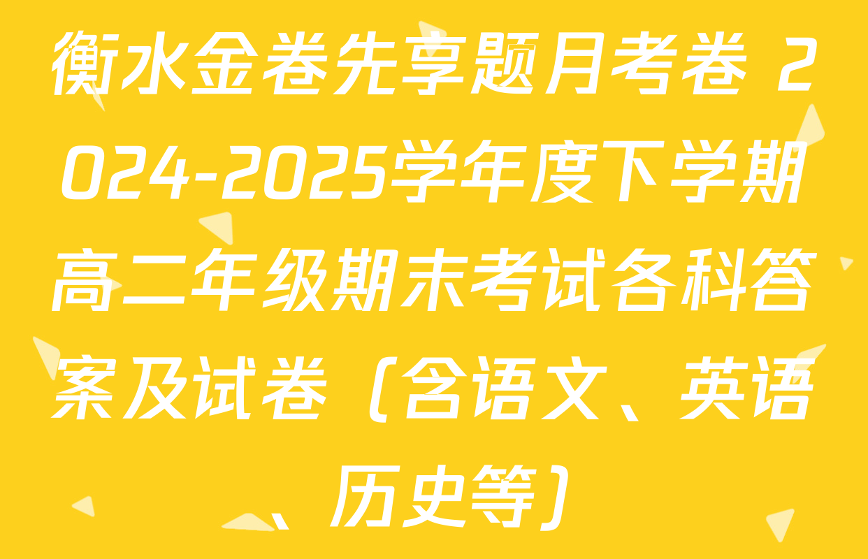 衡水金卷先享题月考卷 2024-2025学年度下学期高二年级期末考试各科答案及试卷（含语文、英语、历史等）