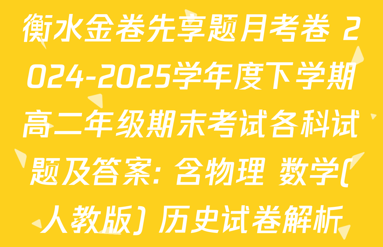 衡水金卷先享题月考卷 2024-2025学年度下学期高二年级期末考试各科试题及答案: 含物理 数学(人教版) 历史试卷解析