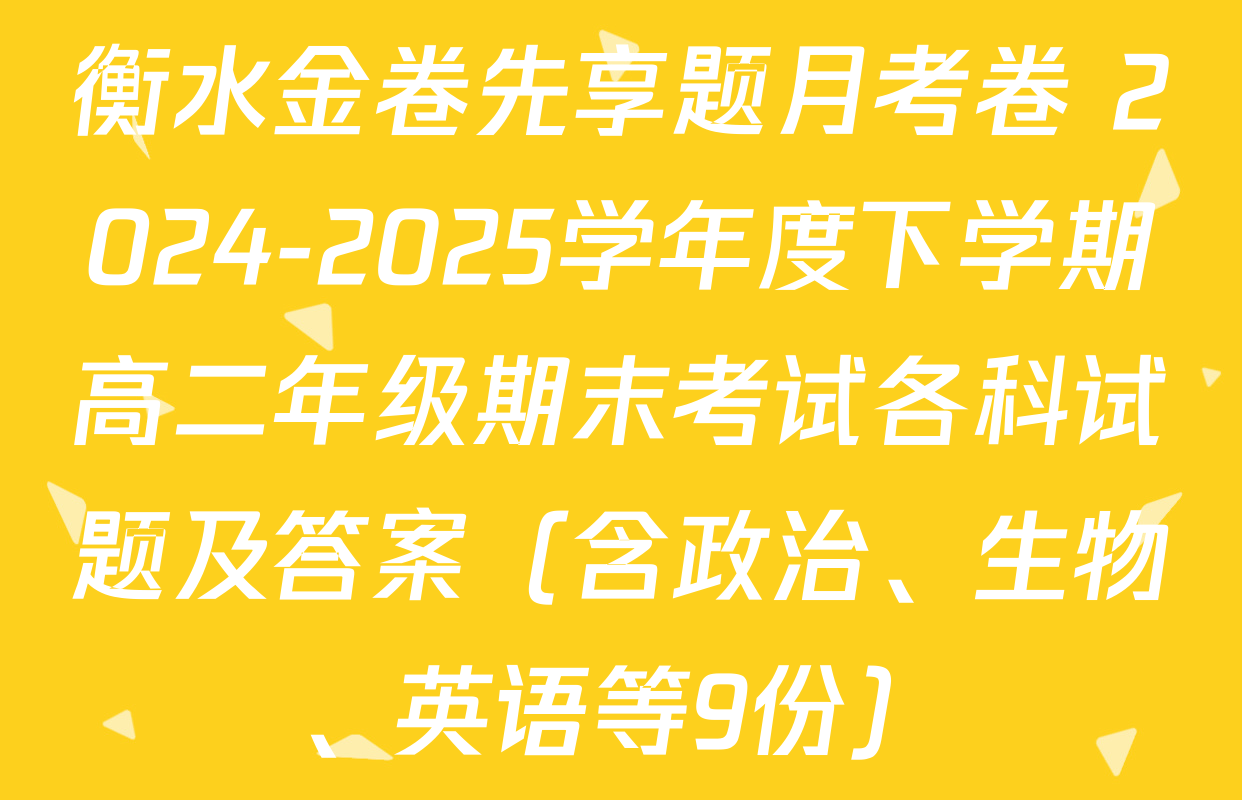 衡水金卷先享题月考卷 2024-2025学年度下学期高二年级期末考试各科试题及答案（含政治、生物、英语等9份）