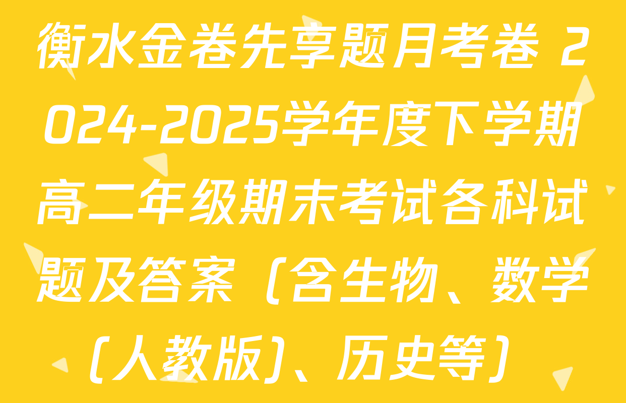 衡水金卷先享题月考卷 2024-2025学年度下学期高二年级期末考试各科试题及答案（含生物、数学(人教版)、历史等）