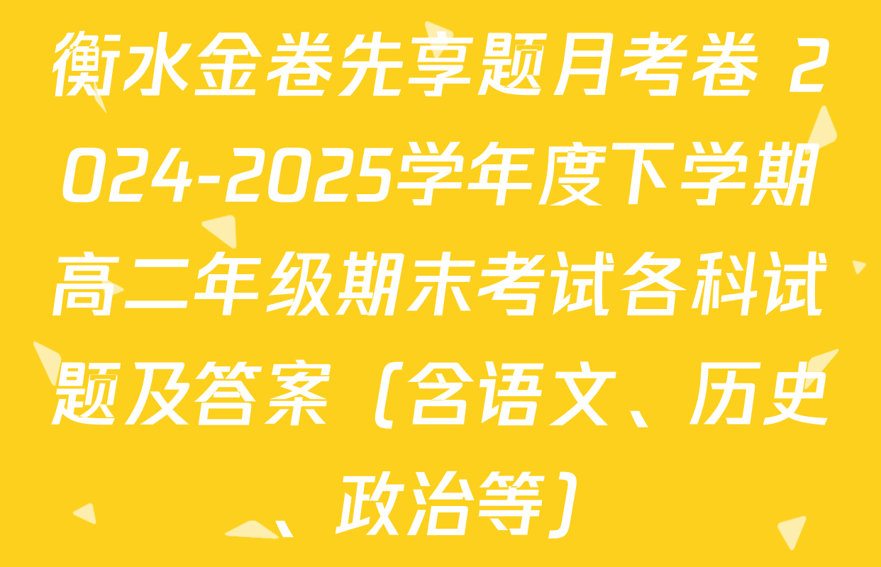 衡水金卷先享题月考卷 2024-2025学年度下学期高二年级期末考试各科试题及答案（含语文、历史、政治等）