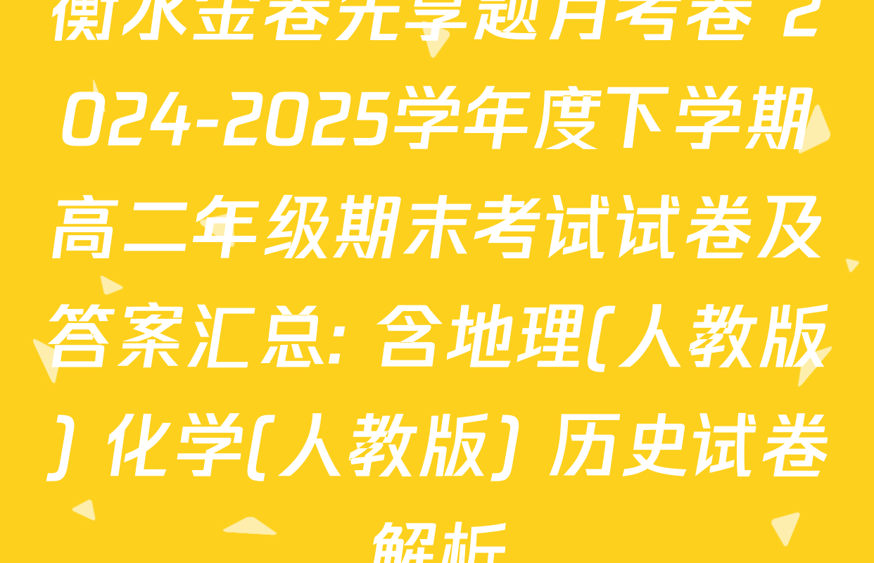 衡水金卷先享题月考卷 2024-2025学年度下学期高二年级期末考试试卷及答案汇总: 含地理(人教版) 化学(人教版) 历史试卷解析