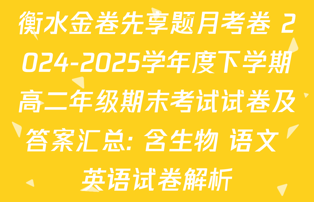 衡水金卷先享题月考卷 2024-2025学年度下学期高二年级期末考试试卷及答案汇总: 含生物 语文 英语试卷解析
