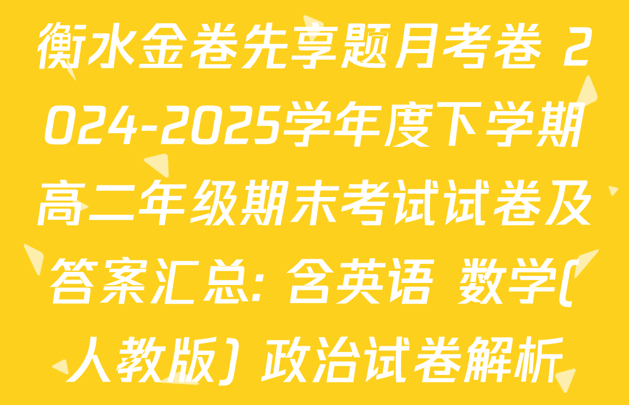 衡水金卷先享题月考卷 2024-2025学年度下学期高二年级期末考试试卷及答案汇总: 含英语 数学(人教版) 政治试卷解析