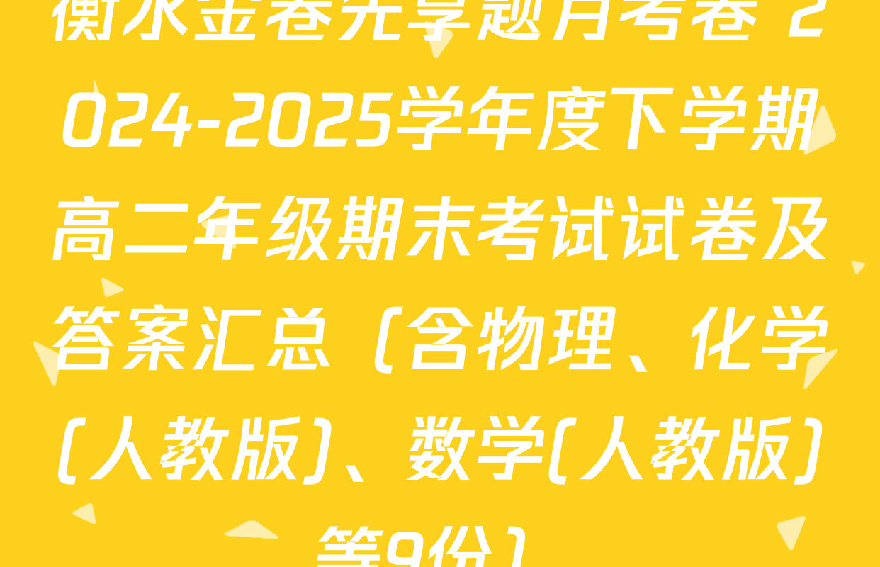 衡水金卷先享题月考卷 2024-2025学年度下学期高二年级期末考试试卷及答案汇总（含物理、化学(人教版)、数学(人教版)等9份）
