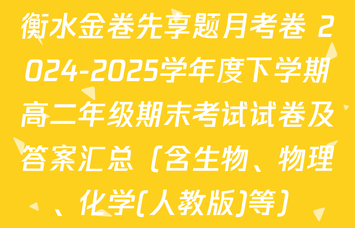 衡水金卷先享题月考卷 2024-2025学年度下学期高二年级期末考试试卷及答案汇总（含生物、物理、化学(人教版)等）