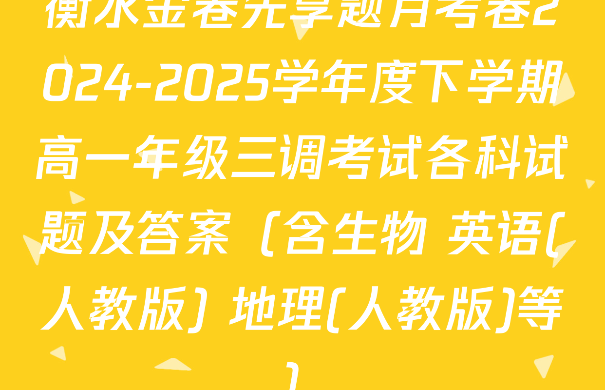衡水金卷先享题月考卷2024-2025学年度下学期高一年级三调考试各科试题及答案（含生物 英语(人教版) 地理(人教版)等）