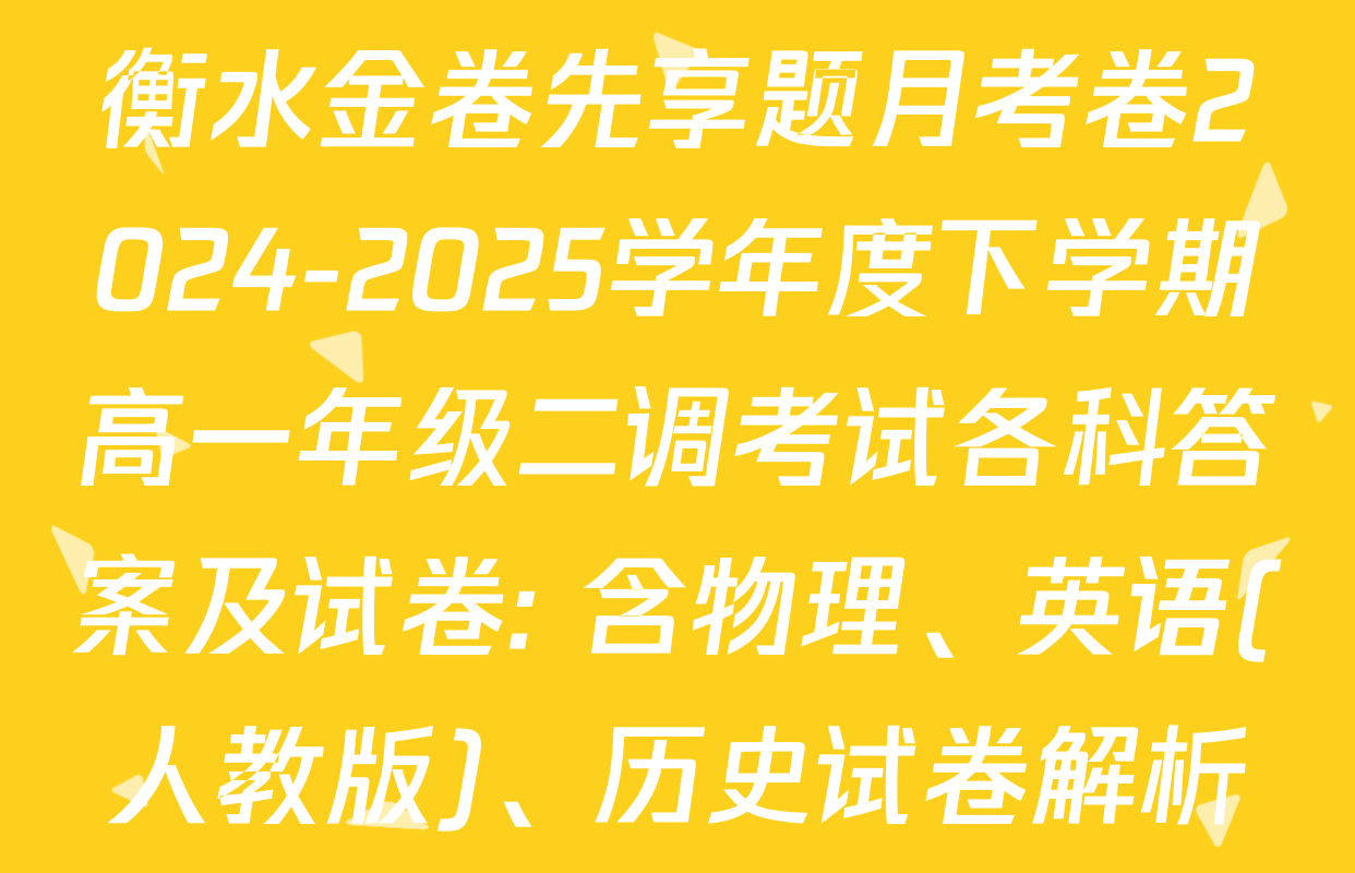 衡水金卷先享题月考卷2024-2025学年度下学期高一年级二调考试各科答案及试卷: 含物理、英语(人教版)、历史试卷解析