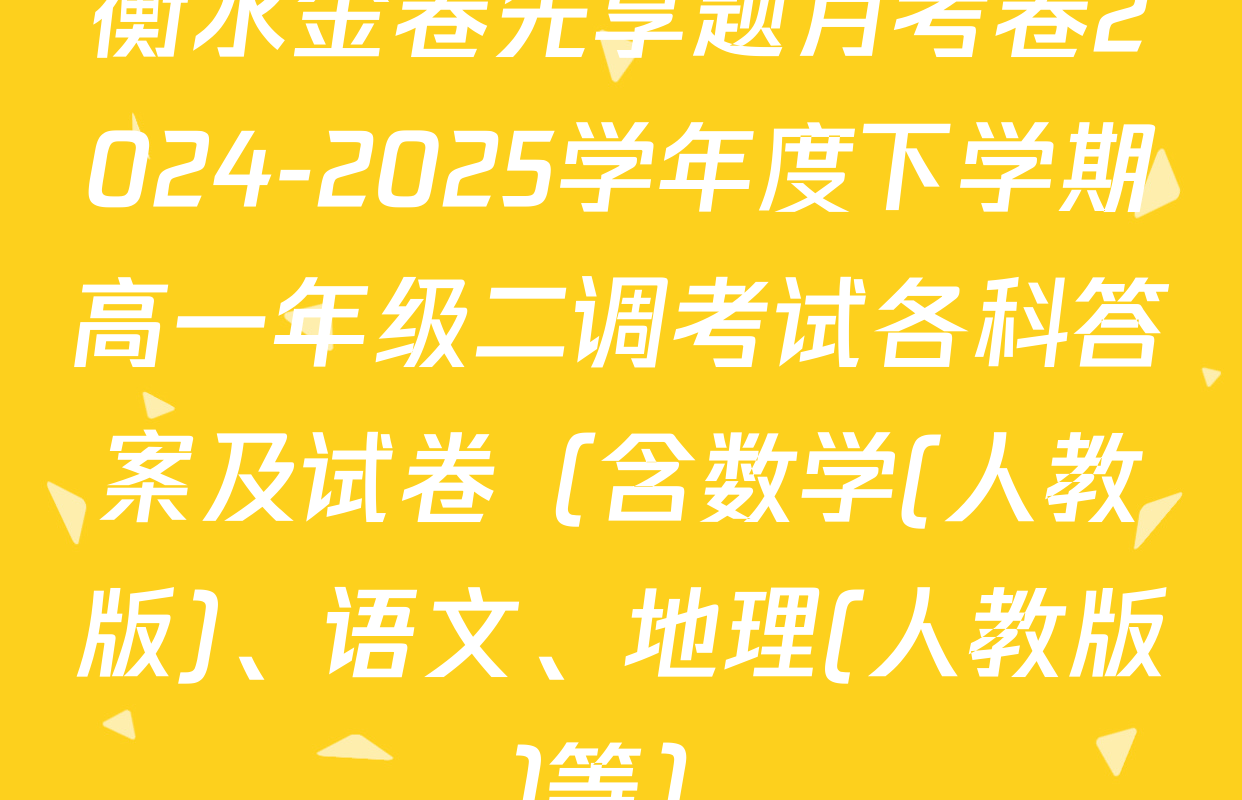 衡水金卷先享题月考卷2024-2025学年度下学期高一年级二调考试各科答案及试卷（含数学(人教版)、语文、地理(人教版)等）