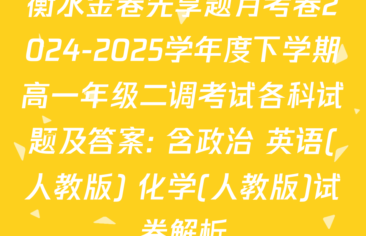 衡水金卷先享题月考卷2024-2025学年度下学期高一年级二调考试各科试题及答案: 含政治 英语(人教版) 化学(人教版)试卷解析