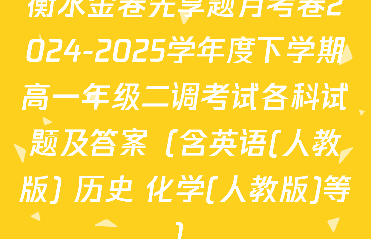 衡水金卷先享题月考卷2024-2025学年度下学期高一年级二调考试各科试题及答案（含英语(人教版) 历史 化学(人教版)等）