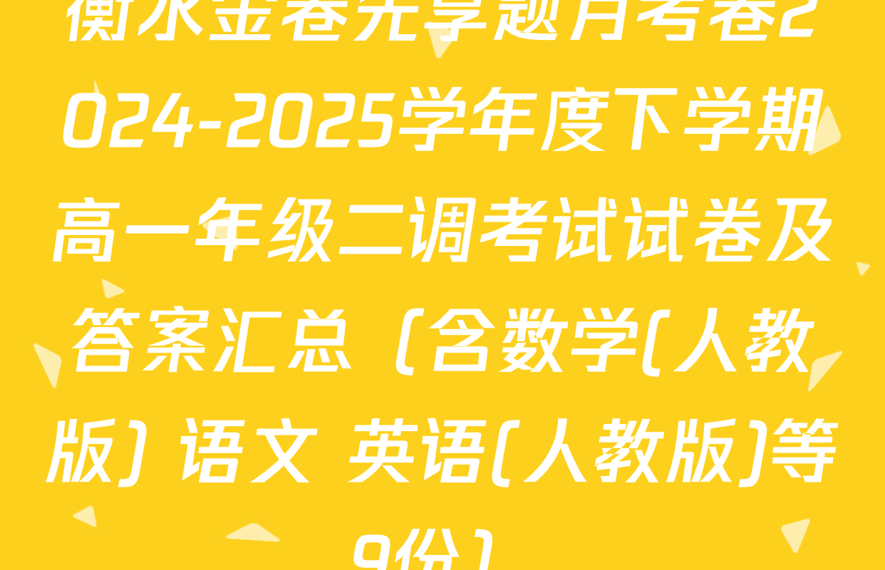 衡水金卷先享题月考卷2024-2025学年度下学期高一年级二调考试试卷及答案汇总（含数学(人教版) 语文 英语(人教版)等9份）