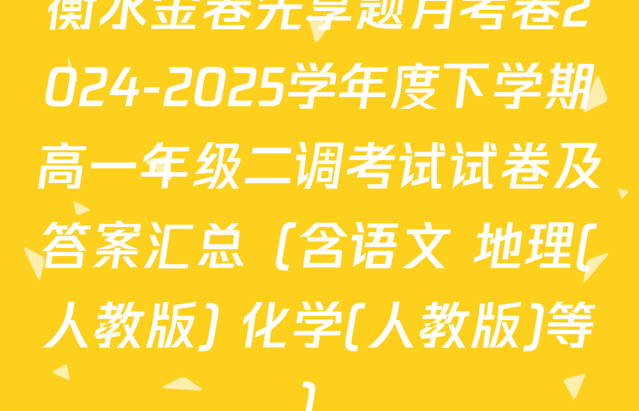衡水金卷先享题月考卷2024-2025学年度下学期高一年级二调考试试卷及答案汇总（含语文 地理(人教版) 化学(人教版)等）