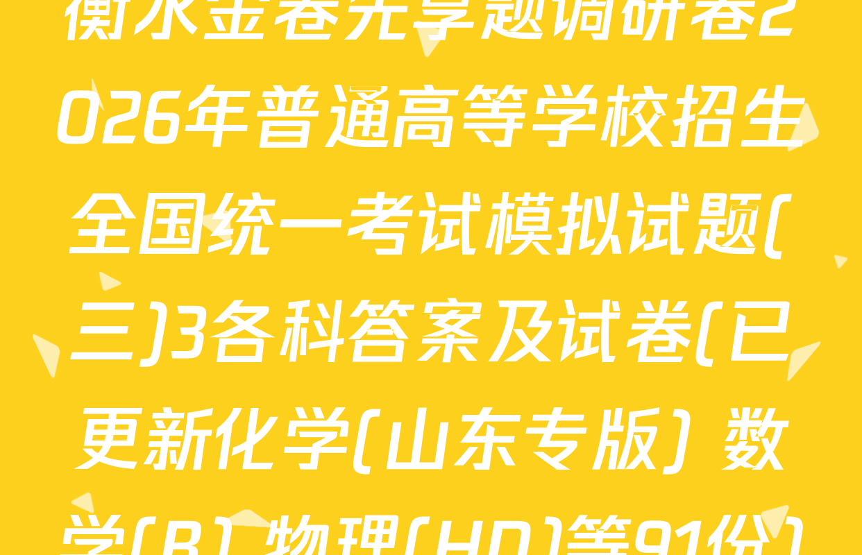 衡水金卷先享题调研卷2026年普通高等学校招生全国统一考试模拟试题(三)3各科答案及试卷(已更新化学(山东专版) 数学(B) 物理(HN)等91份)