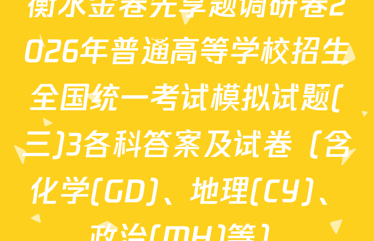 衡水金卷先享题调研卷2026年普通高等学校招生全国统一考试模拟试题(三)3各科答案及试卷（含化学(GD)、地理(CY)、政治(MH)等）