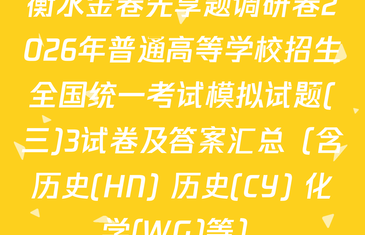 衡水金卷先享题调研卷2026年普通高等学校招生全国统一考试模拟试题(三)3试卷及答案汇总（含历史(HN) 历史(CY) 化学(WG)等）