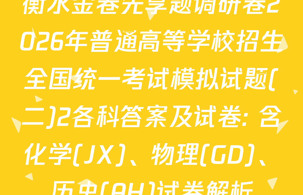 衡水金卷先享题调研卷2026年普通高等学校招生全国统一考试模拟试题(二)2各科答案及试卷: 含化学(JX)、物理(GD)、历史(AH)试卷解析