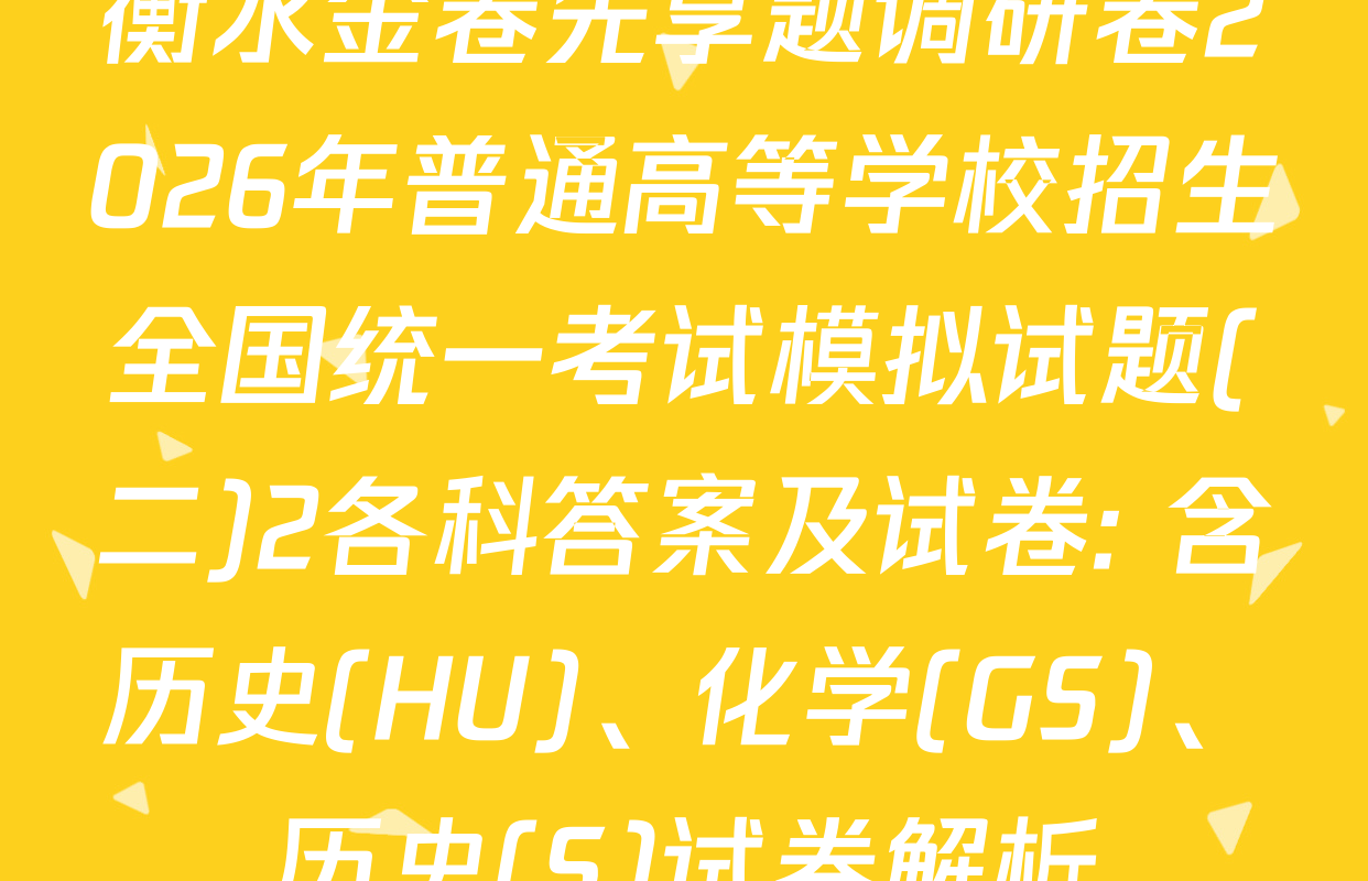 衡水金卷先享题调研卷2026年普通高等学校招生全国统一考试模拟试题(二)2各科答案及试卷: 含历史(HU)、化学(GS)、历史(S)试卷解析
