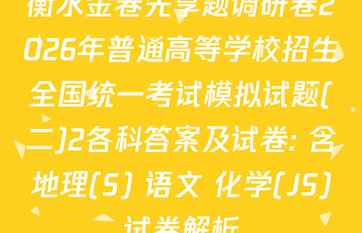 衡水金卷先享题调研卷2026年普通高等学校招生全国统一考试模拟试题(二)2各科答案及试卷: 含地理(S) 语文 化学(JS)试卷解析