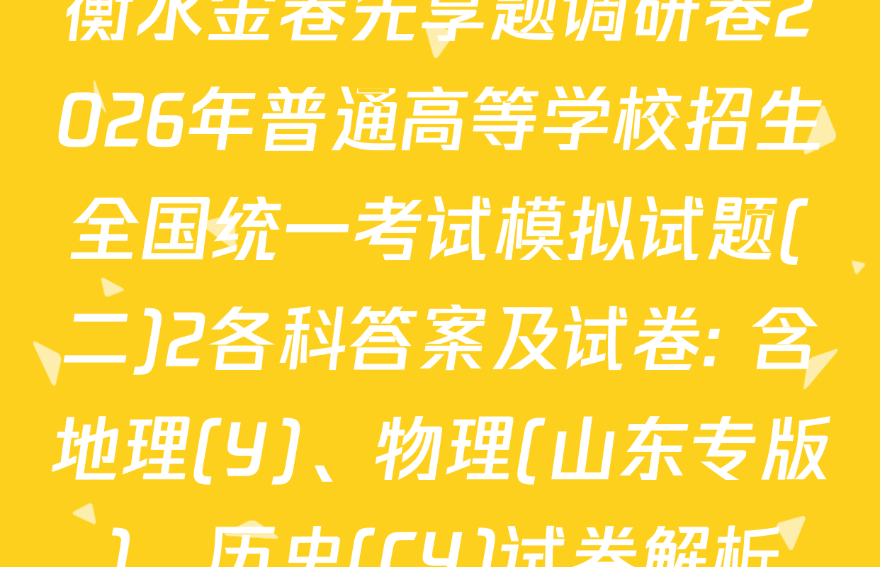 衡水金卷先享题调研卷2026年普通高等学校招生全国统一考试模拟试题(二)2各科答案及试卷: 含地理(Y)、物理(山东专版)、历史(CY)试卷解析