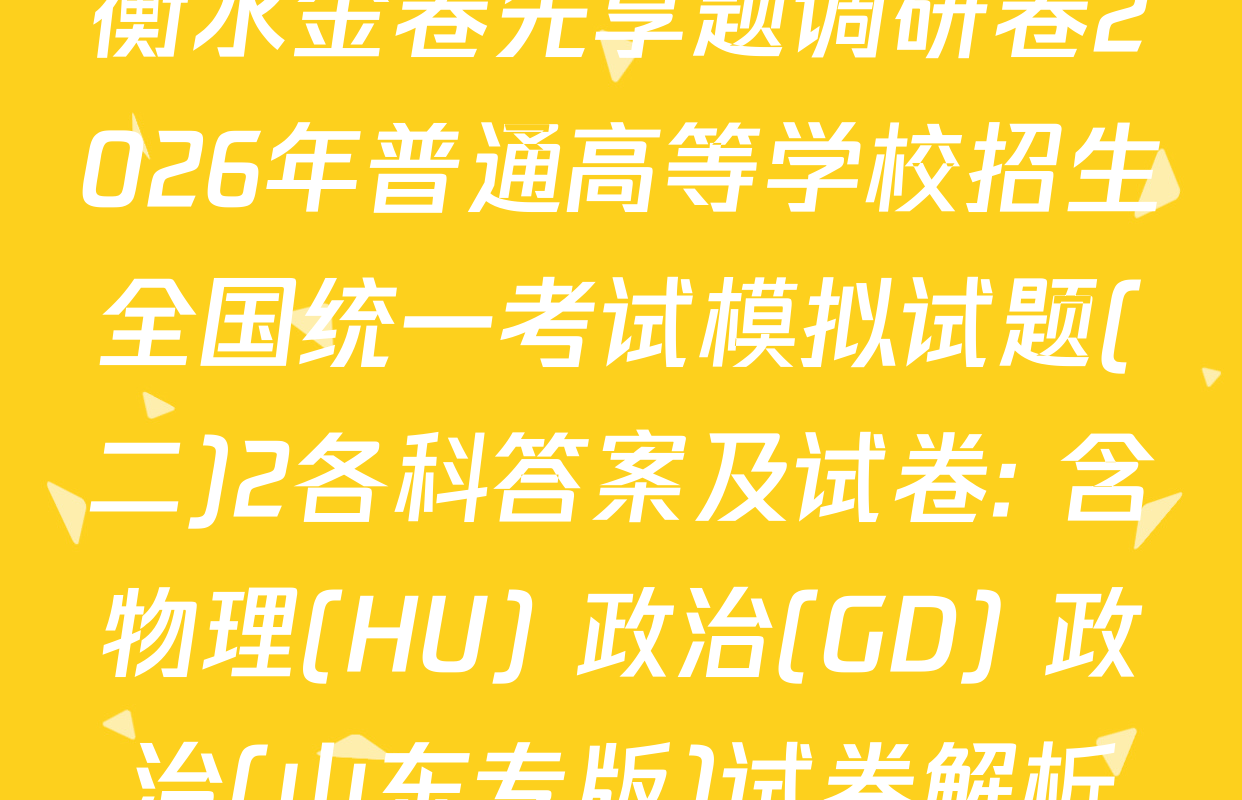 衡水金卷先享题调研卷2026年普通高等学校招生全国统一考试模拟试题(二)2各科答案及试卷: 含物理(HU) 政治(GD) 政治(山东专版)试卷解析