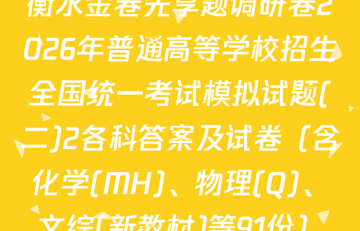衡水金卷先享题调研卷2026年普通高等学校招生全国统一考试模拟试题(二)2各科答案及试卷（含化学(MH)、物理(Q)、文综(新教材)等91份）
