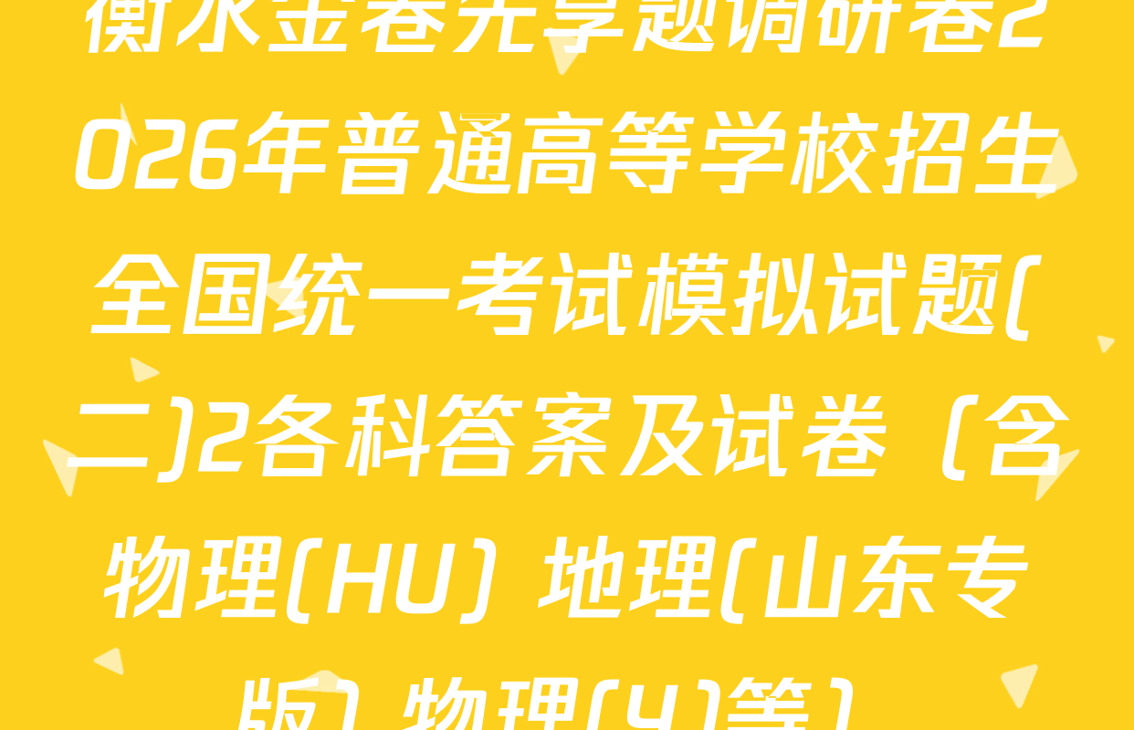衡水金卷先享题调研卷2026年普通高等学校招生全国统一考试模拟试题(二)2各科答案及试卷（含物理(HU) 地理(山东专版) 物理(Y)等）