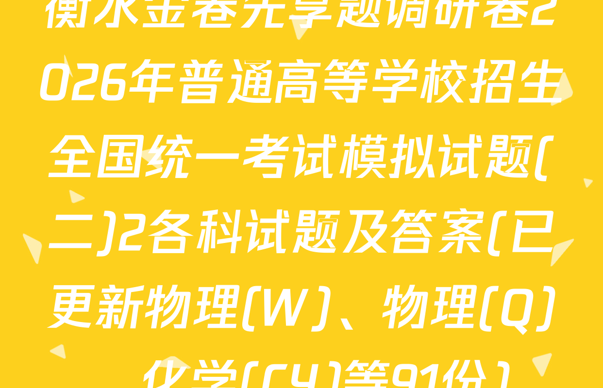 衡水金卷先享题调研卷2026年普通高等学校招生全国统一考试模拟试题(二)2各科试题及答案(已更新物理(W)、物理(Q)、化学(CY)等91份)