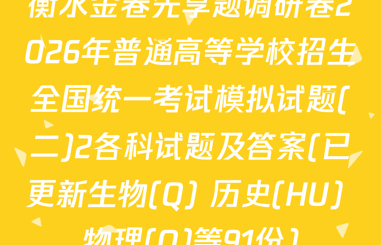 衡水金卷先享题调研卷2026年普通高等学校招生全国统一考试模拟试题(二)2各科试题及答案(已更新生物(Q) 历史(HU) 物理(Q)等91份)