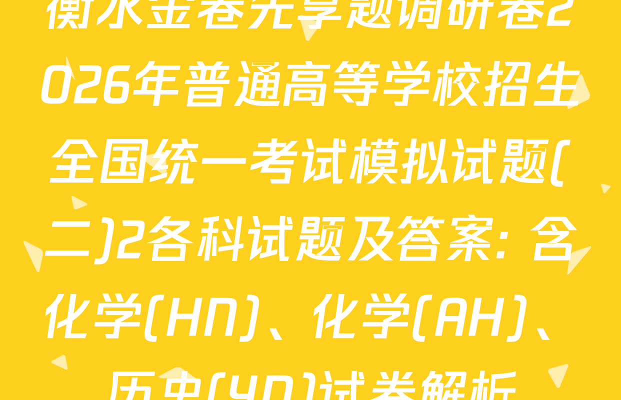 衡水金卷先享题调研卷2026年普通高等学校招生全国统一考试模拟试题(二)2各科试题及答案: 含化学(HN)、化学(AH)、历史(YN)试卷解析