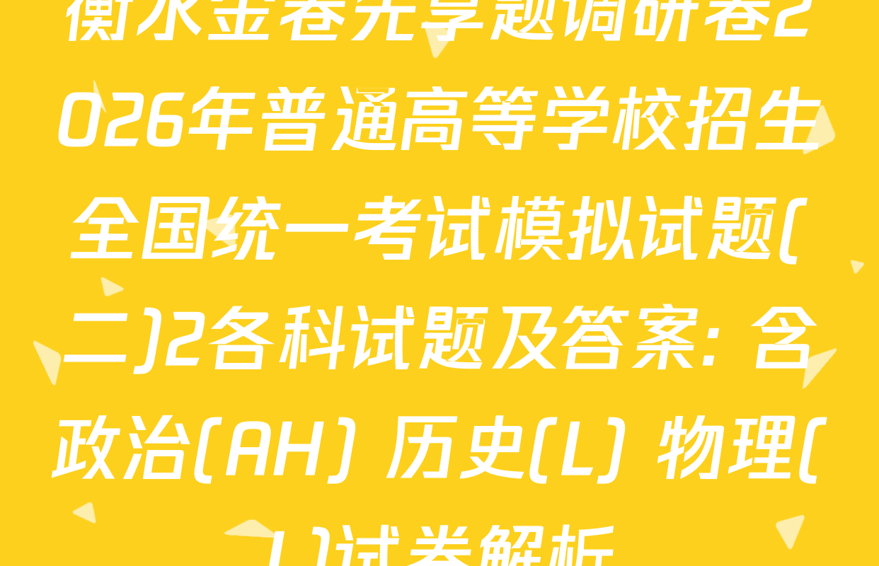衡水金卷先享题调研卷2026年普通高等学校招生全国统一考试模拟试题(二)2各科试题及答案: 含政治(AH) 历史(L) 物理(L)试卷解析