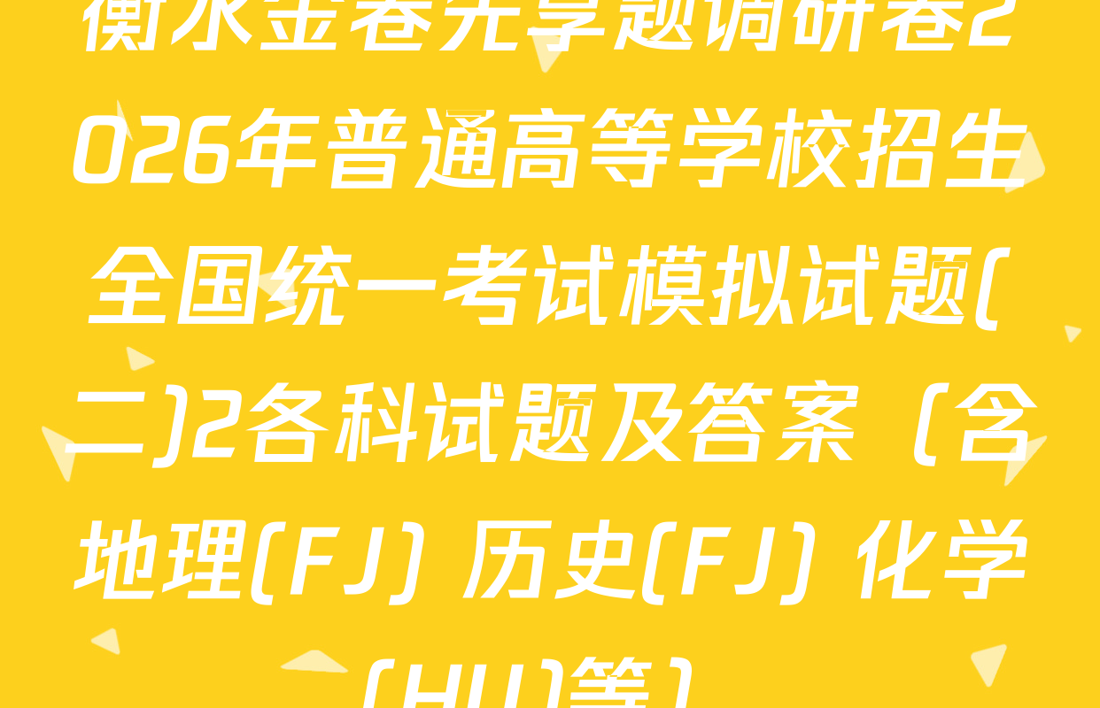 衡水金卷先享题调研卷2026年普通高等学校招生全国统一考试模拟试题(二)2各科试题及答案（含地理(FJ) 历史(FJ) 化学(HU)等）