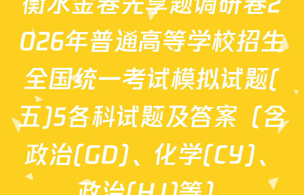 衡水金卷先享题调研卷2026年普通高等学校招生全国统一考试模拟试题(五)5各科试题及答案（含政治(GD)、化学(CY)、政治(HJ)等）