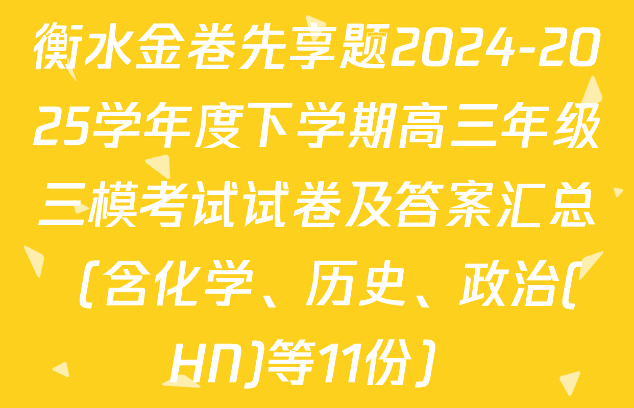 衡水金卷先享题2024-2025学年度下学期高三年级三模考试试卷及答案汇总（含化学、历史、政治(HN)等11份）