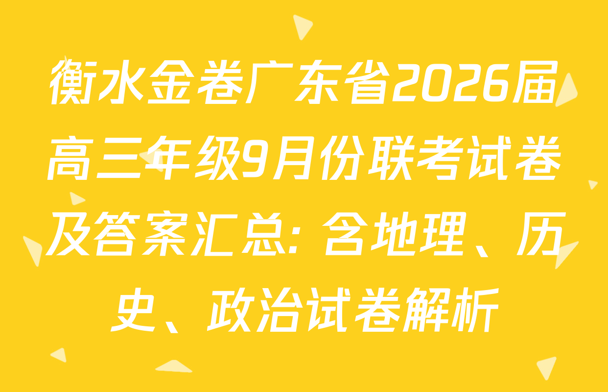 衡水金卷广东省2026届高三年级9月份联考试卷及答案汇总: 含地理、历史、政治试卷解析