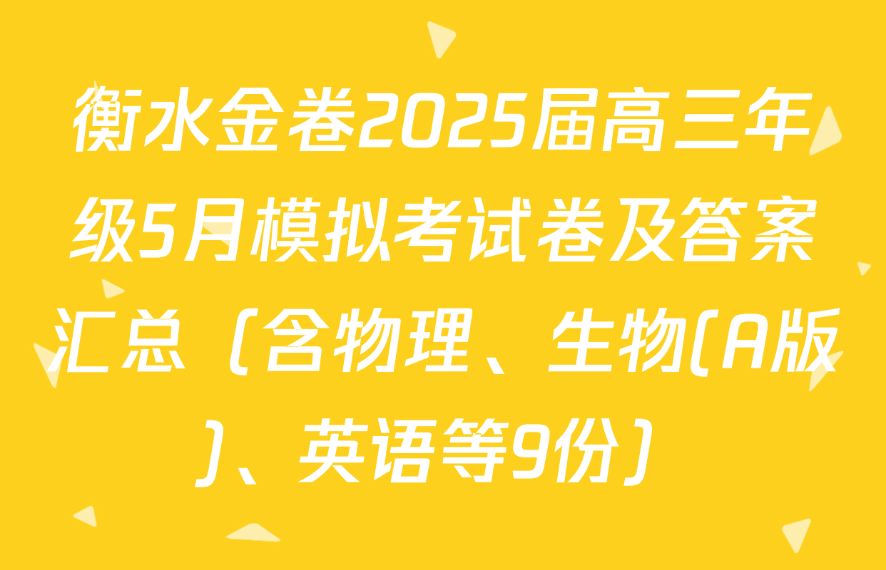 衡水金卷2025届高三年级5月模拟考试卷及答案汇总（含物理、生物(A版)、英语等9份）