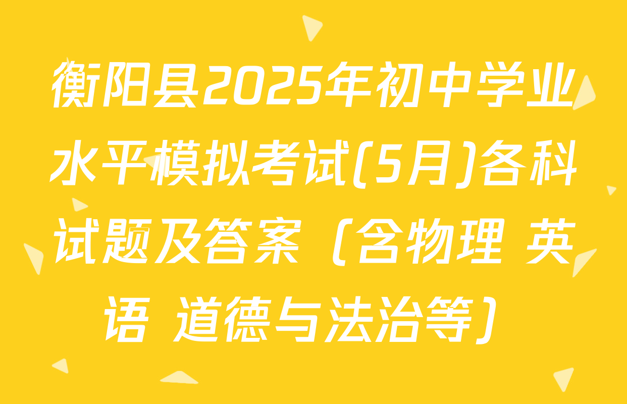 衡阳县2025年初中学业水平模拟考试(5月)各科试题及答案（含物理 英语 道德与法治等）