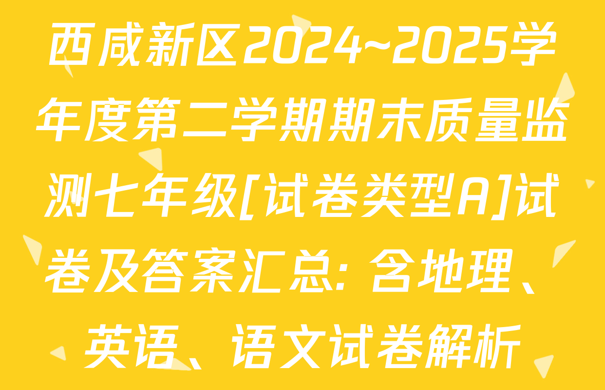 西咸新区2024~2025学年度第二学期期末质量监测七年级[试卷类型A]试卷及答案汇总: 含地理、英语、语文试卷解析