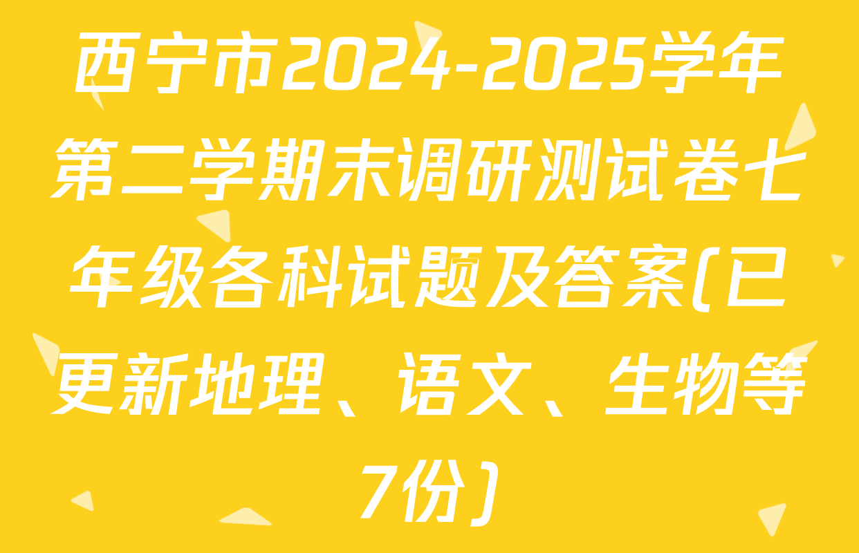 西宁市2024-2025学年第二学期末调研测试卷七年级各科试题及答案(已更新地理、语文、生物等7份)