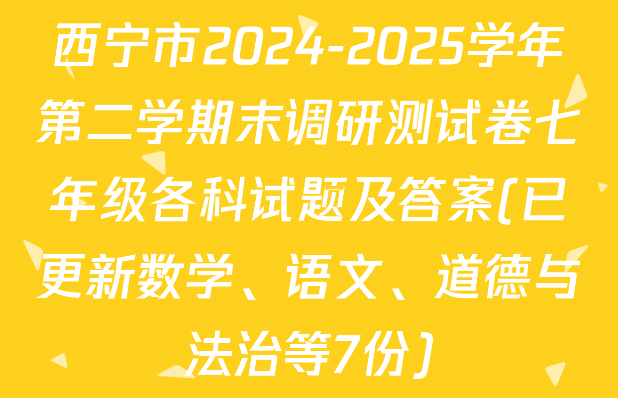 西宁市2024-2025学年第二学期末调研测试卷七年级各科试题及答案(已更新数学、语文、道德与法治等7份)