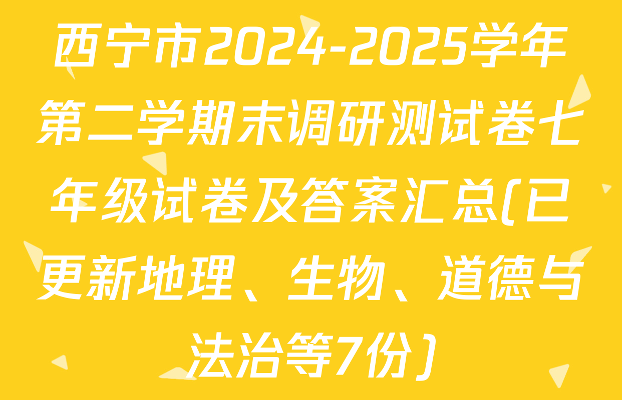 西宁市2024-2025学年第二学期末调研测试卷七年级试卷及答案汇总(已更新地理、生物、道德与法治等7份)