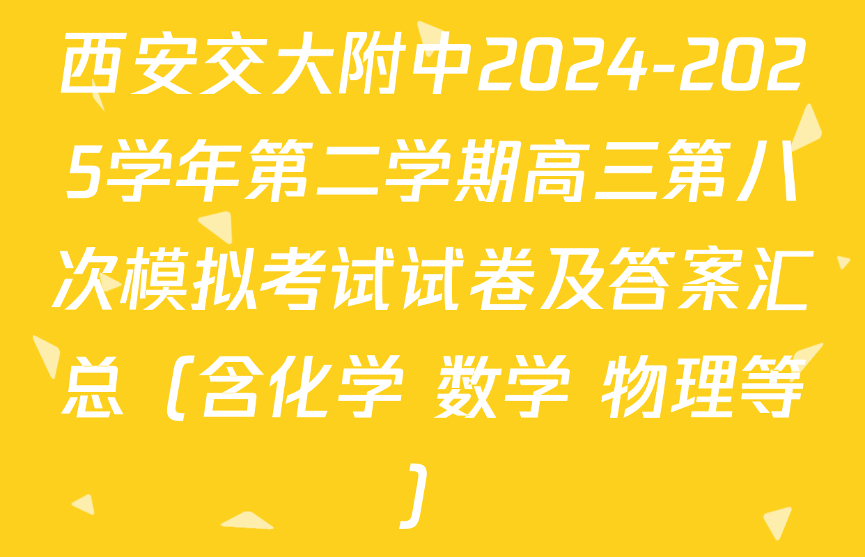 西安交大附中2024-2025学年第二学期高三第八次模拟考试试卷及答案汇总（含化学 数学 物理等）