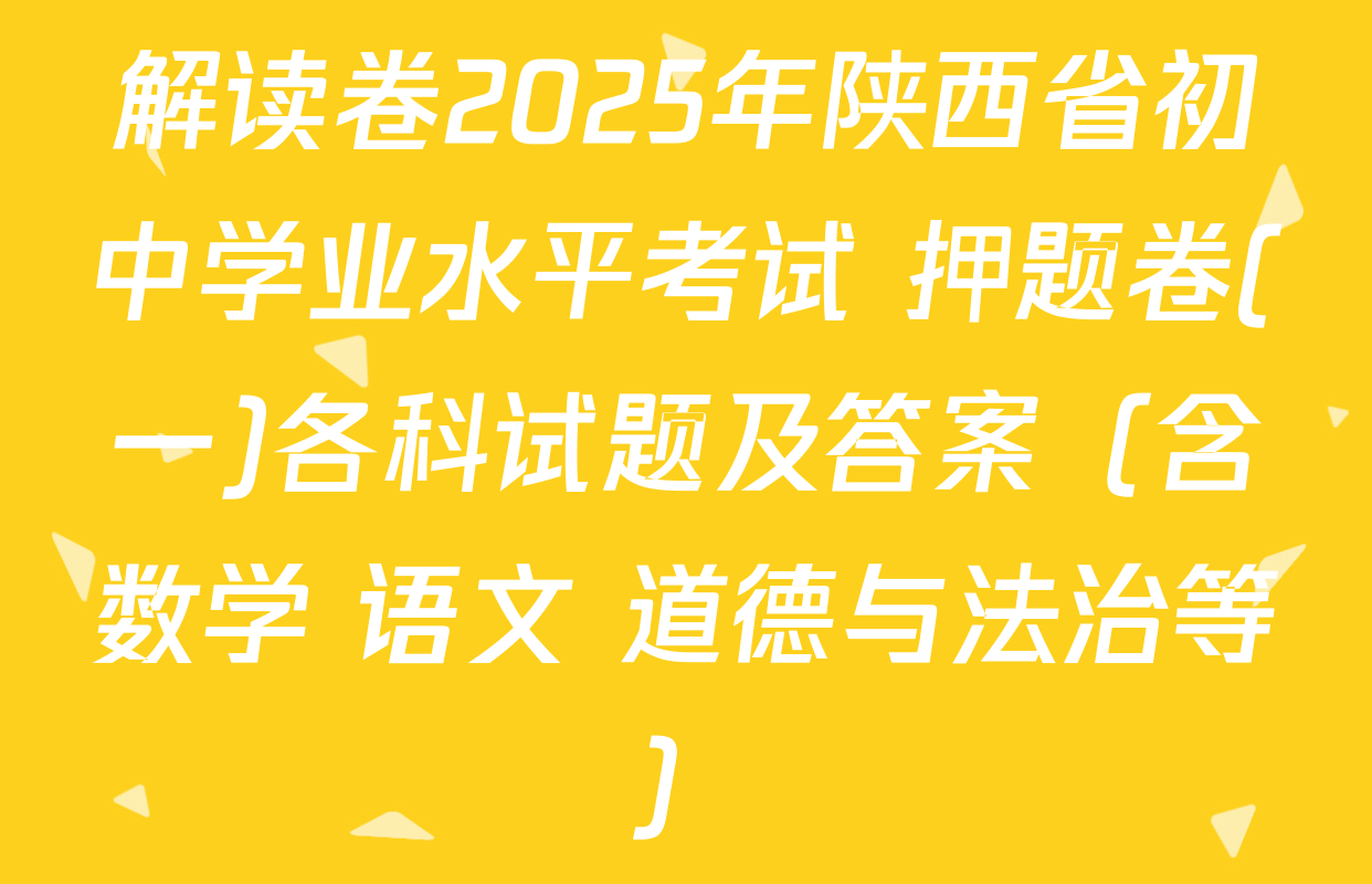解读卷2025年陕西省初中学业水平考试 押题卷(一)各科试题及答案（含数学 语文 道德与法治等）
