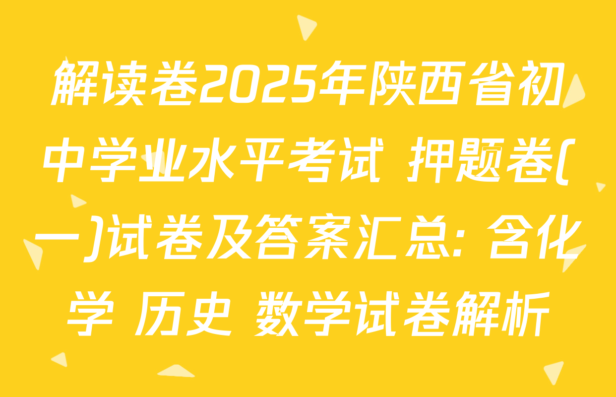 解读卷2025年陕西省初中学业水平考试 押题卷(一)试卷及答案汇总: 含化学 历史 数学试卷解析